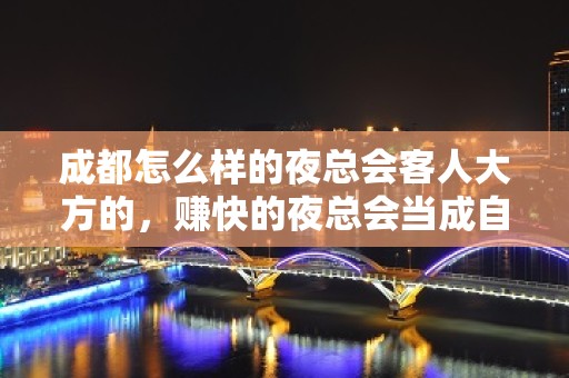 成都怎么样的夜总会客人大方的，赚快的夜总会当成自己事业