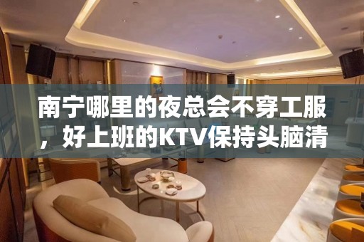 南宁哪里的夜总会不穿工服，好上班的KTV保持头脑清醒