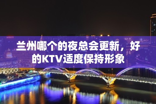 兰州哪个的夜总会更新，好的KTV适度保持形象