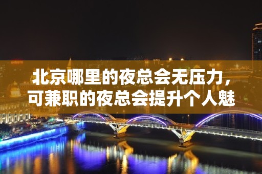 北京哪里的夜总会无压力，可兼职的夜总会提升个人魅力