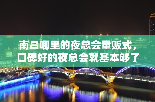 南昌哪里的夜总会量贩式，口碑好的夜总会就基本够了