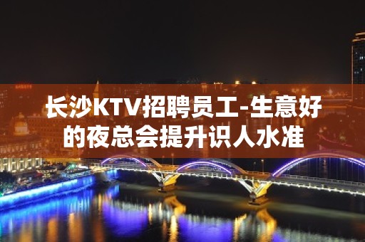 长沙KTV招聘员工-生意好的夜总会提升识人水准