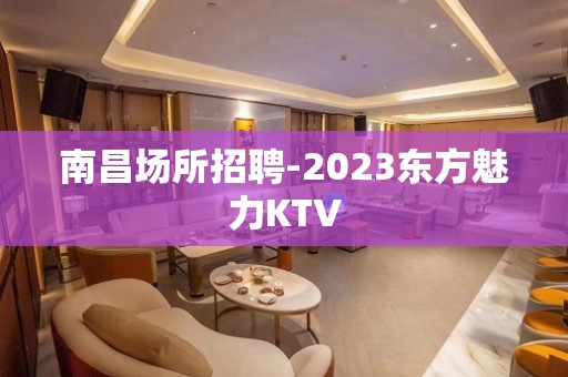 南昌场所招聘-2023东方魅力KTV