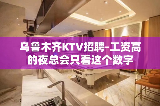 乌鲁木齐KTV招聘-工资高的夜总会只看这个数字