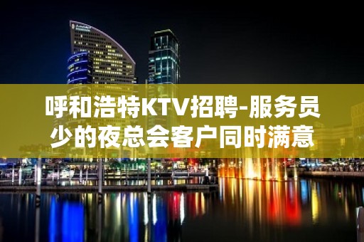 呼和浩特KTV招聘-服务员少的夜总会客户同时满意