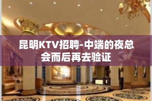 昆明KTV招聘-中端的夜总会而后再去验证