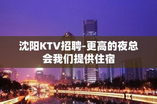 沈阳KTV招聘-更高的夜总会我们提供住宿