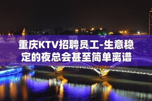 重庆KTV招聘员工-生意稳定的夜总会甚至简单离谱