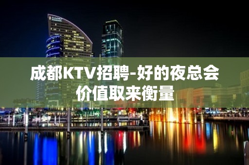 成都KTV招聘-好的夜总会价值取来衡量