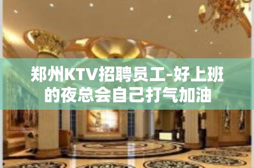 郑州KTV招聘员工-好上班的夜总会自己打气加油