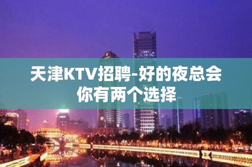 天津KTV招聘-好的夜总会你有两个选择