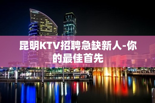 昆明KTV招聘急缺新人-你的最佳首先