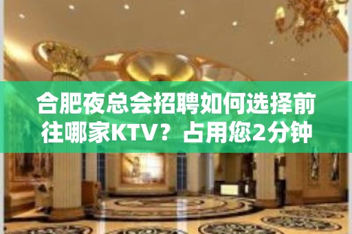 合肥夜总会招聘如何选择前往哪家KTV？占用您2分钟看一下