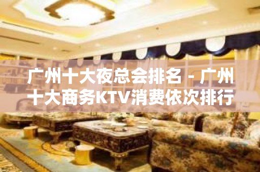 广州十大夜总会排名－广州十大商务KTV消费依次排行榜