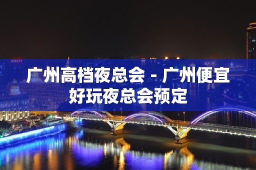 广州高档夜总会－广州便宜好玩夜总会预定