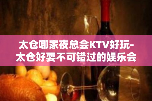 太仓哪家夜总会KTV好玩-太仓好耍不可错过的娱乐会所