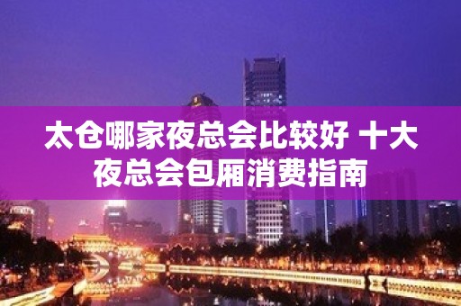 太仓哪家夜总会比较好 十大夜总会包厢消费指南