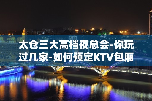 太仓三大高档夜总会-你玩过几家-如何预定KTV包厢