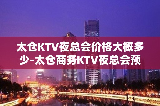 太仓KTV夜总会价格大概多少-太仓商务KTV夜总会预订