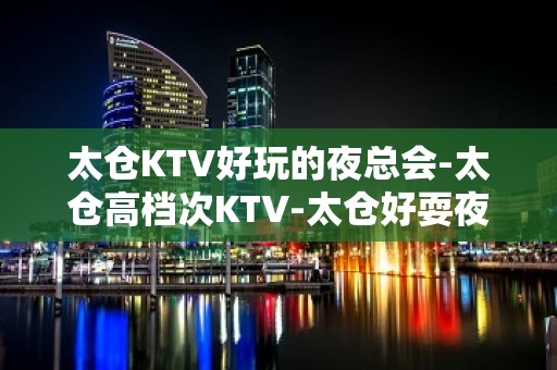 太仓KTV好玩的夜总会-太仓高档次KTV-太仓好耍夜总会