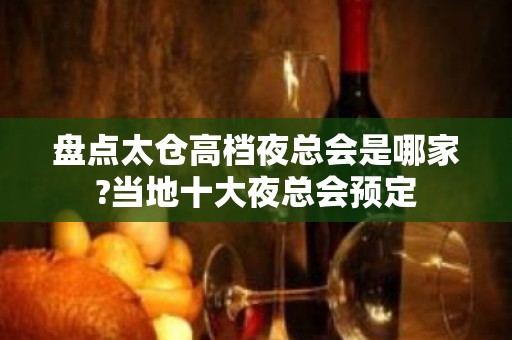 盘点太仓高档夜总会是哪家?当地十大夜总会预定