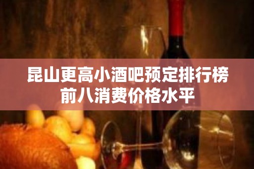 昆山更高小酒吧预定排行榜前八消费价格水平