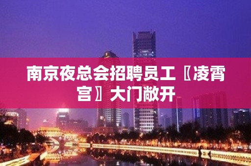 南京夜总会招聘员工〖凌霄宫〗大门敞开