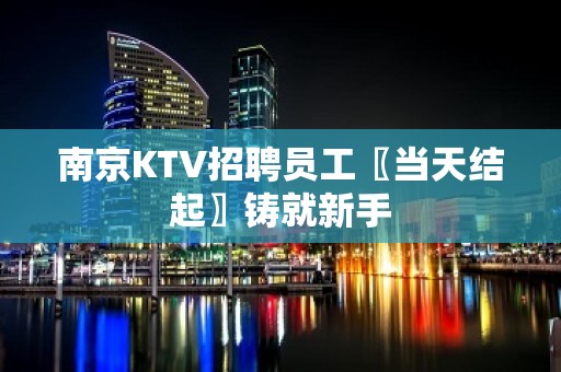 南京KTV招聘员工〖当天结起〗铸就新手