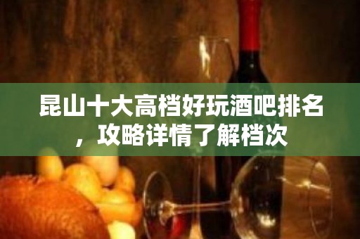 昆山十大高档好玩酒吧排名，攻略详情了解档次