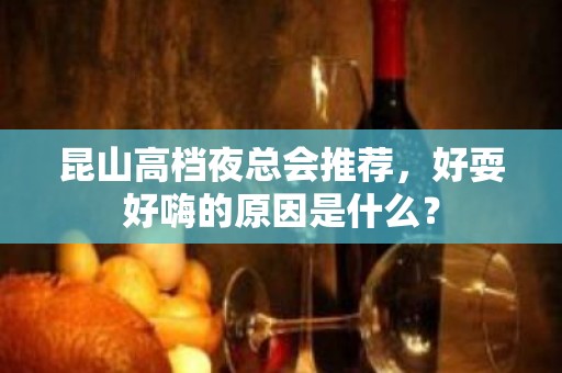 昆山高档夜总会推荐，好耍好嗨的原因是什么？