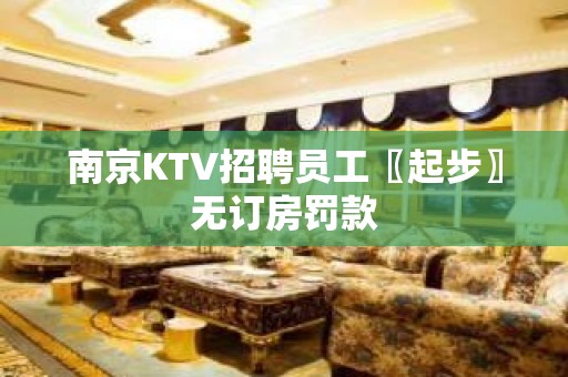 南京KTV招聘员工〖起步〗无订房罚款