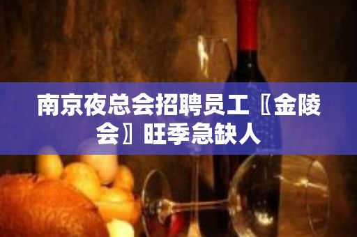 南京夜总会招聘员工〖金陵会〗旺季急缺人