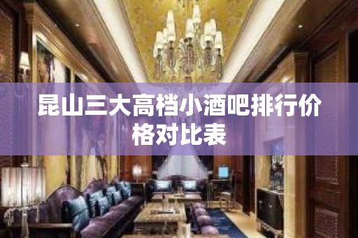 昆山三大高档小酒吧排行价格对比表