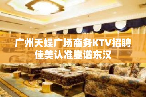 广州天娱广场商务KTV招聘佳美认准靠谱东汉