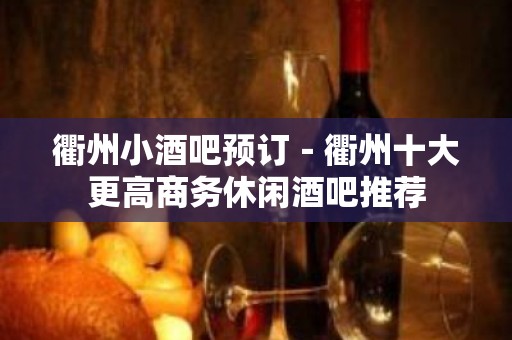 衢州小酒吧预订－衢州十大更高商务休闲酒吧推荐