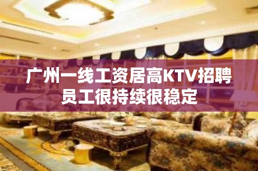 广州一线工资居高KTV招聘员工很持续很稳定