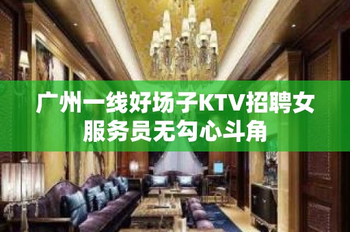 广州一线好场子KTV招聘女服务员无勾心斗角