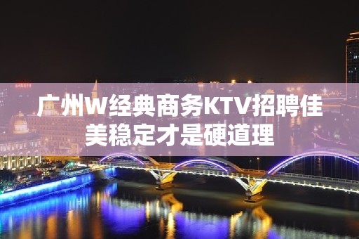 广州W经典商务KTV招聘佳美稳定才是硬道理