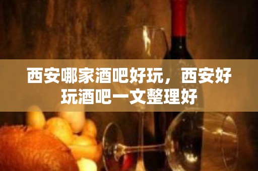 西安哪家酒吧好玩，西安好玩酒吧一文整理好