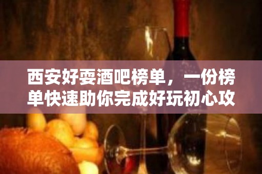 西安好耍酒吧榜单，一份榜单快速助你完成好玩初心攻略