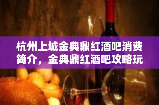 杭州上城金典鼎红酒吧消费简介，金典鼎红酒吧攻略玩法。