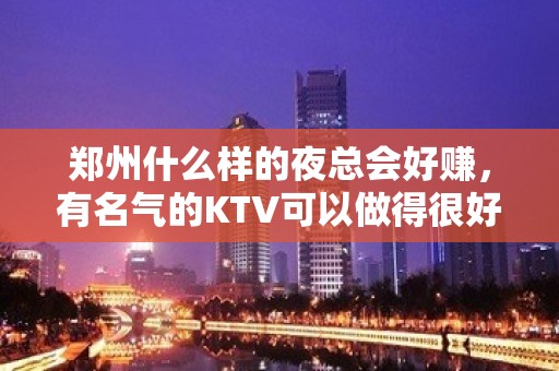 郑州什么样的夜总会好赚，有名气的KTV可以做得很好