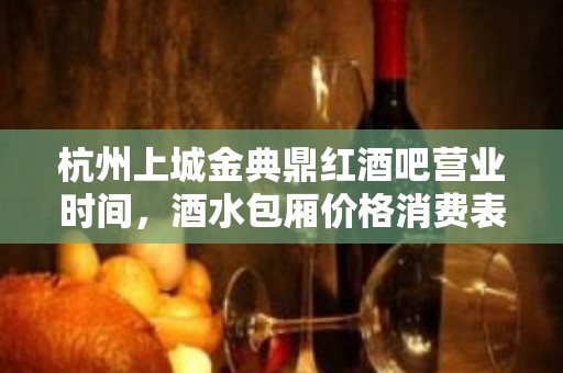 杭州上城金典鼎红酒吧营业时间，酒水包厢价格消费表。