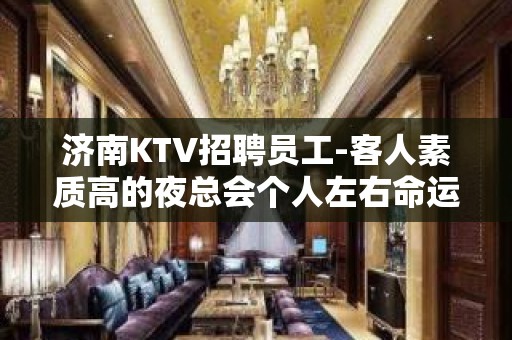 济南KTV招聘员工-客人素质高的夜总会个人左右命运