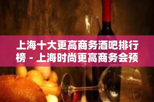 上海十大更高商务酒吧排行榜－上海时尚更高商务会预定