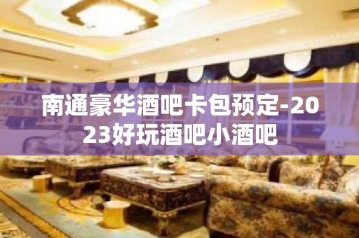 南通豪华酒吧卡包预定-2023好玩酒吧小酒吧