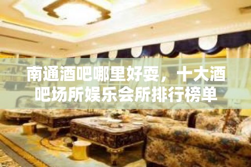 南通酒吧哪里好耍，十大酒吧场所娱乐会所排行榜单