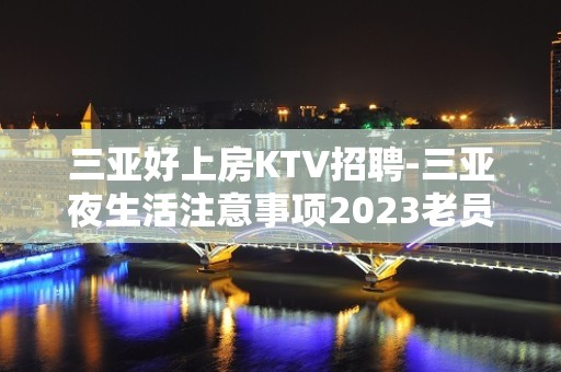 三亚好上房KTV招聘-三亚夜生活注意事项2023老员工