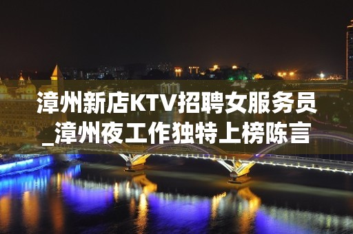 漳州新店KTV招聘女服务员_漳州夜工作独特上榜陈言务去