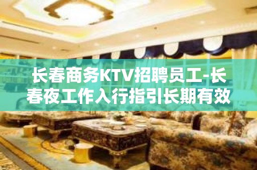 长春商务KTV招聘员工-长春夜工作入行指引长期有效